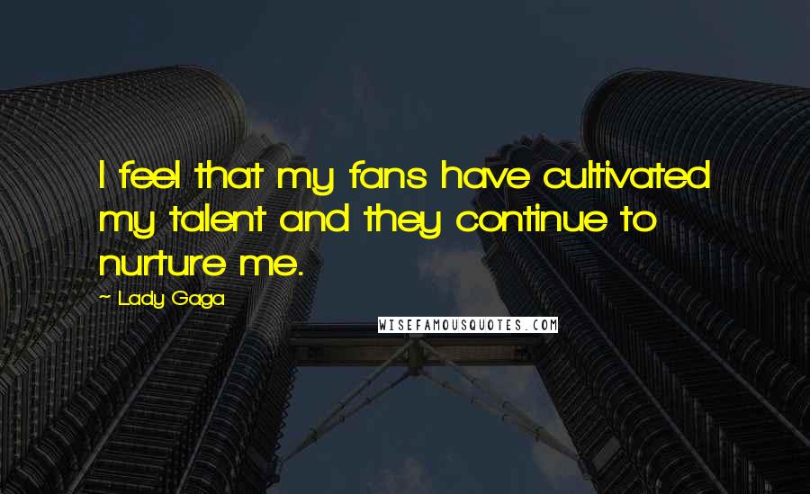 Lady Gaga Quotes: I feel that my fans have cultivated my talent and they continue to nurture me.