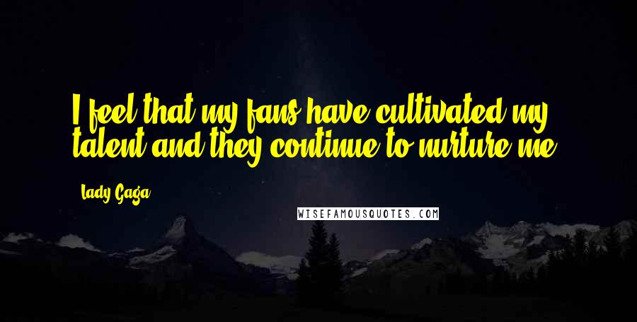 Lady Gaga Quotes: I feel that my fans have cultivated my talent and they continue to nurture me.