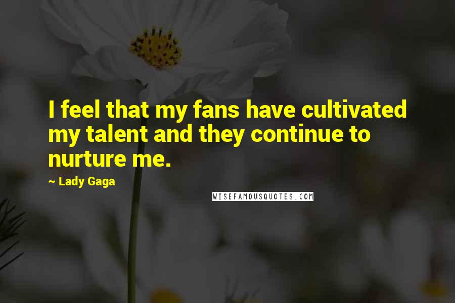 Lady Gaga Quotes: I feel that my fans have cultivated my talent and they continue to nurture me.