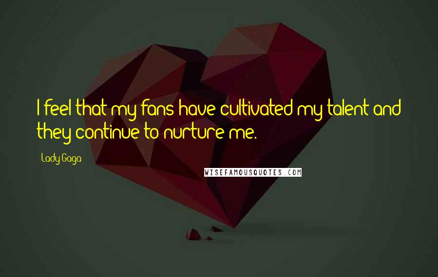 Lady Gaga Quotes: I feel that my fans have cultivated my talent and they continue to nurture me.