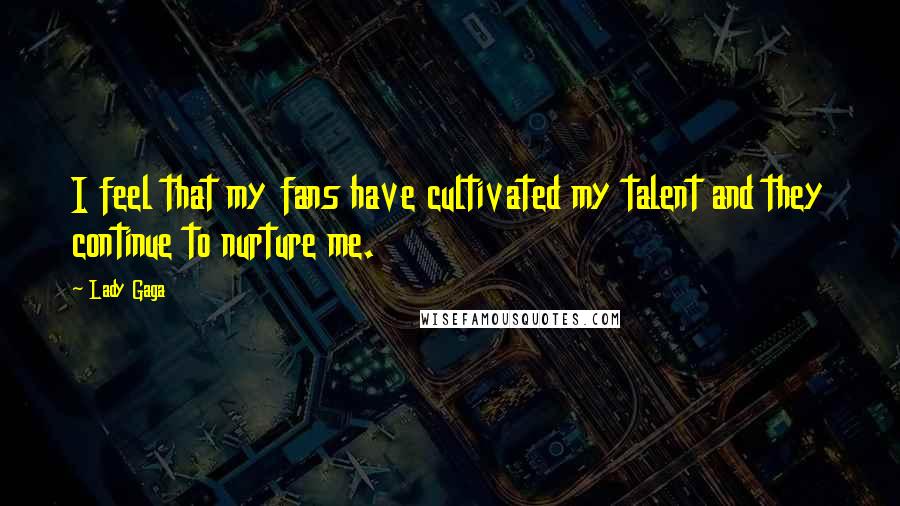 Lady Gaga Quotes: I feel that my fans have cultivated my talent and they continue to nurture me.
