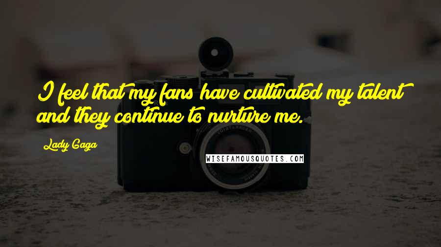 Lady Gaga Quotes: I feel that my fans have cultivated my talent and they continue to nurture me.