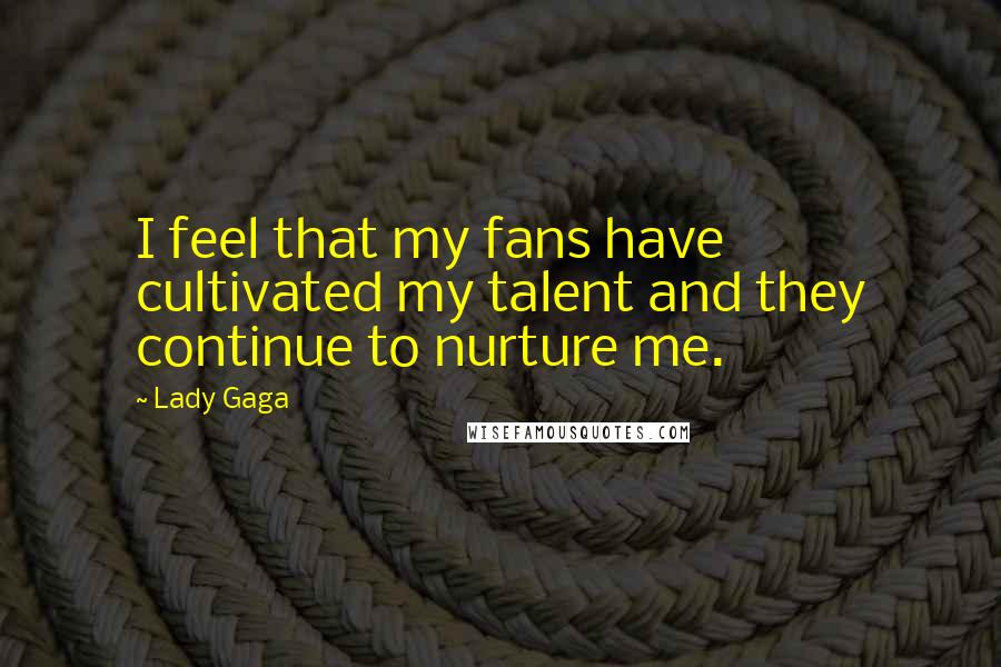 Lady Gaga Quotes: I feel that my fans have cultivated my talent and they continue to nurture me.