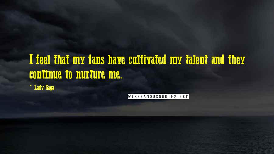 Lady Gaga Quotes: I feel that my fans have cultivated my talent and they continue to nurture me.