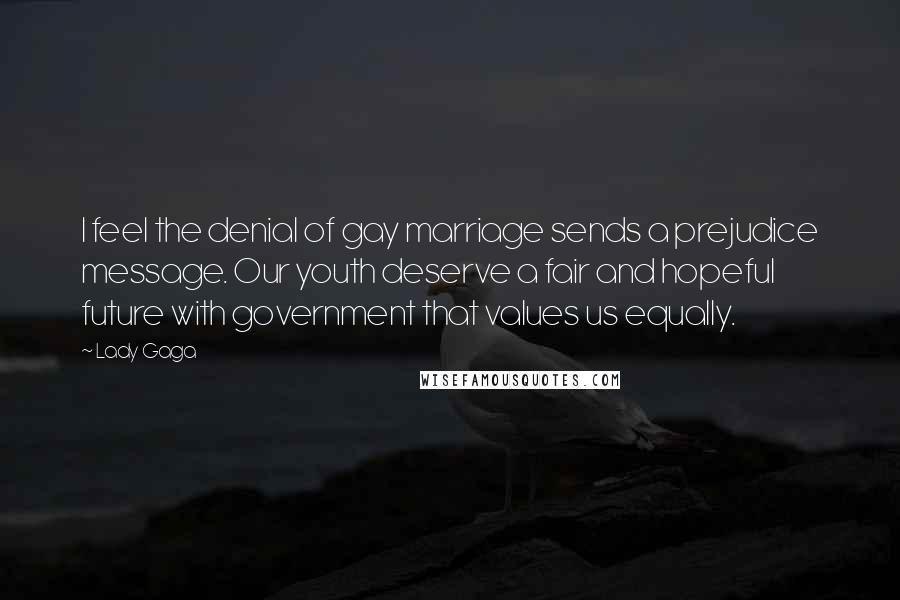 Lady Gaga Quotes: I feel the denial of gay marriage sends a prejudice message. Our youth deserve a fair and hopeful future with government that values us equally.