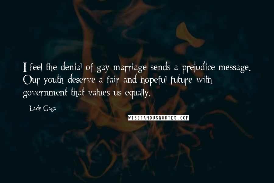 Lady Gaga Quotes: I feel the denial of gay marriage sends a prejudice message. Our youth deserve a fair and hopeful future with government that values us equally.