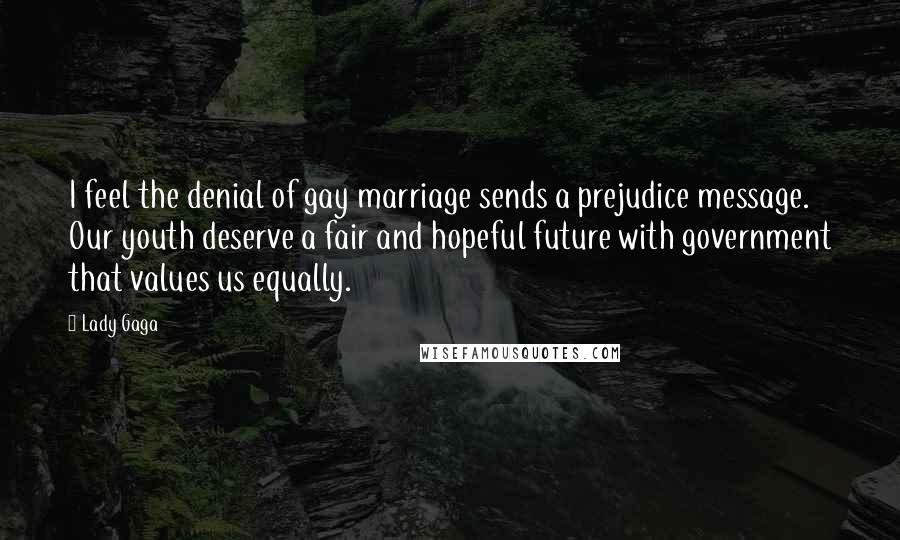 Lady Gaga Quotes: I feel the denial of gay marriage sends a prejudice message. Our youth deserve a fair and hopeful future with government that values us equally.