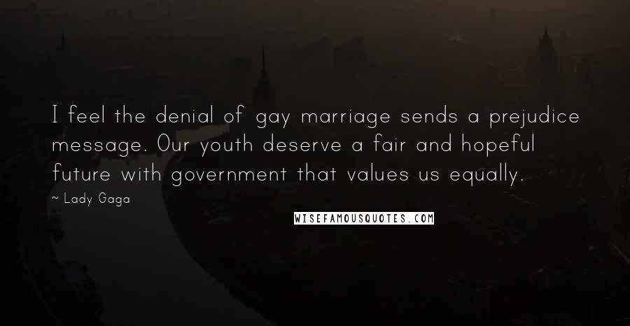 Lady Gaga Quotes: I feel the denial of gay marriage sends a prejudice message. Our youth deserve a fair and hopeful future with government that values us equally.