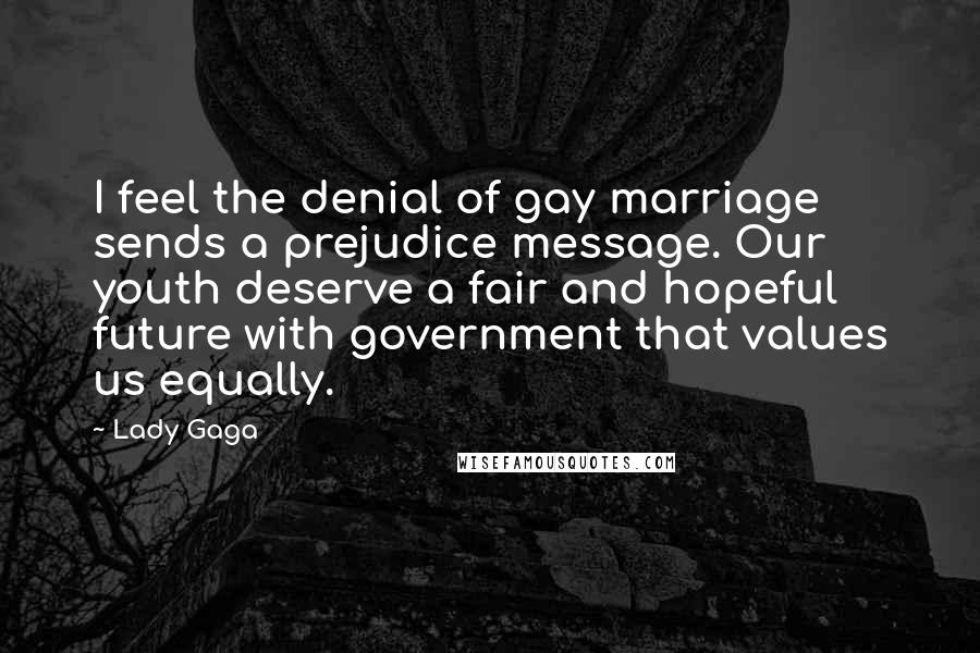 Lady Gaga Quotes: I feel the denial of gay marriage sends a prejudice message. Our youth deserve a fair and hopeful future with government that values us equally.