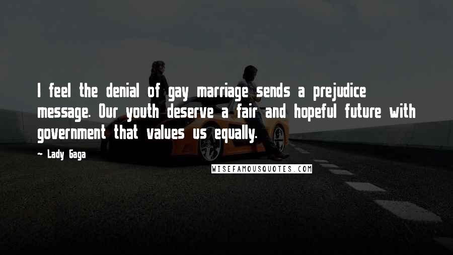 Lady Gaga Quotes: I feel the denial of gay marriage sends a prejudice message. Our youth deserve a fair and hopeful future with government that values us equally.