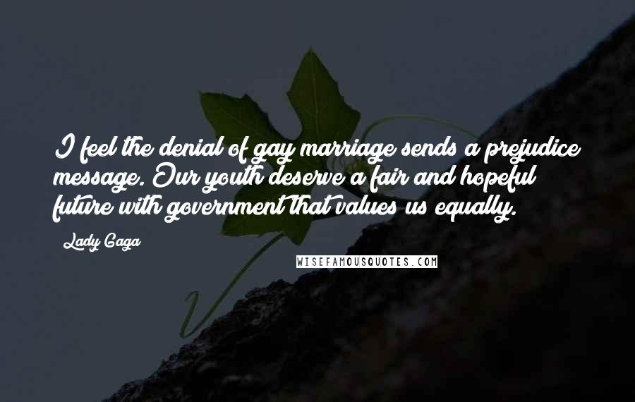 Lady Gaga Quotes: I feel the denial of gay marriage sends a prejudice message. Our youth deserve a fair and hopeful future with government that values us equally.