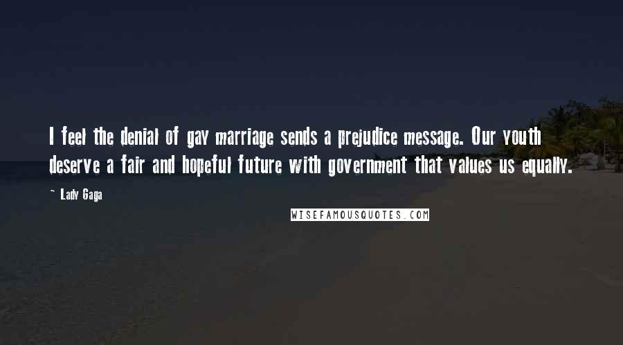 Lady Gaga Quotes: I feel the denial of gay marriage sends a prejudice message. Our youth deserve a fair and hopeful future with government that values us equally.