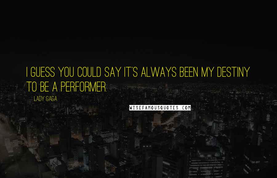 Lady Gaga Quotes: I guess you could say it's always been my destiny to be a performer.