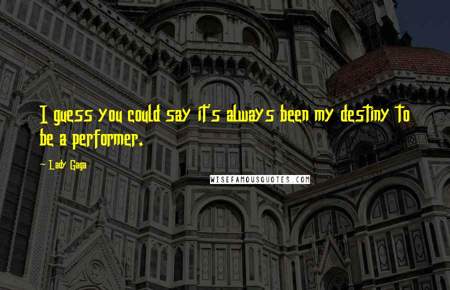 Lady Gaga Quotes: I guess you could say it's always been my destiny to be a performer.