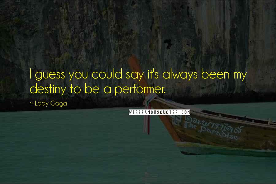 Lady Gaga Quotes: I guess you could say it's always been my destiny to be a performer.