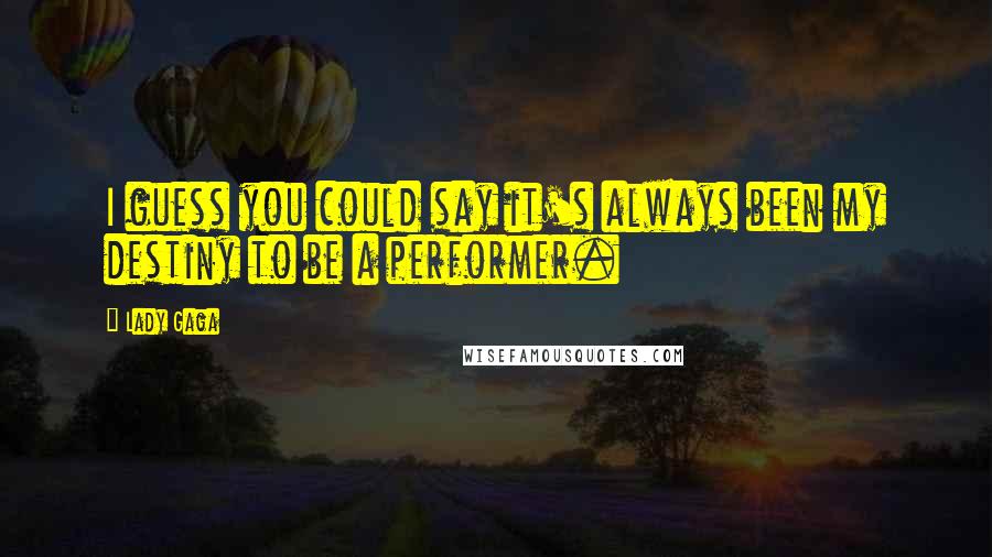 Lady Gaga Quotes: I guess you could say it's always been my destiny to be a performer.