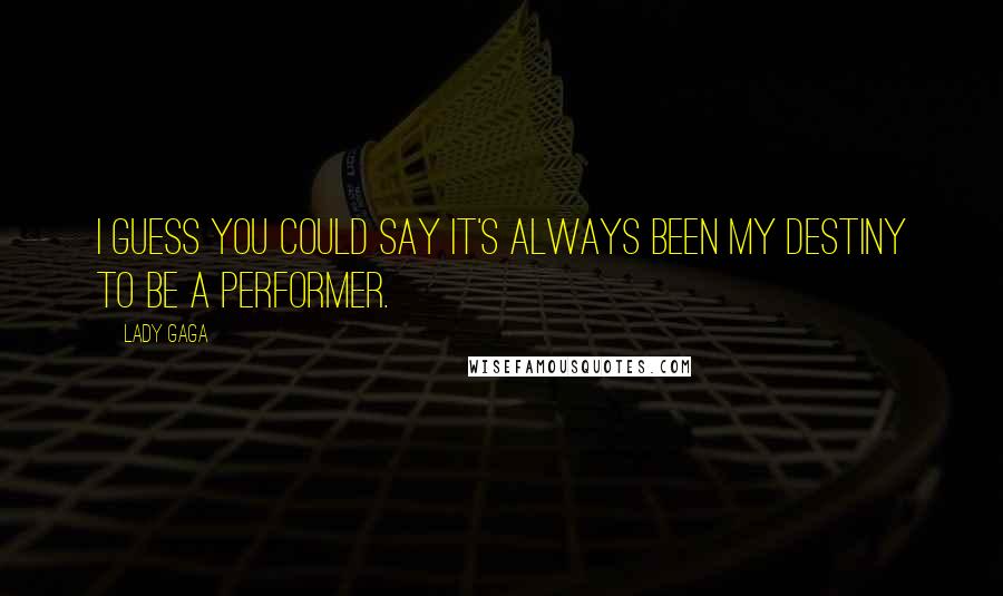 Lady Gaga Quotes: I guess you could say it's always been my destiny to be a performer.