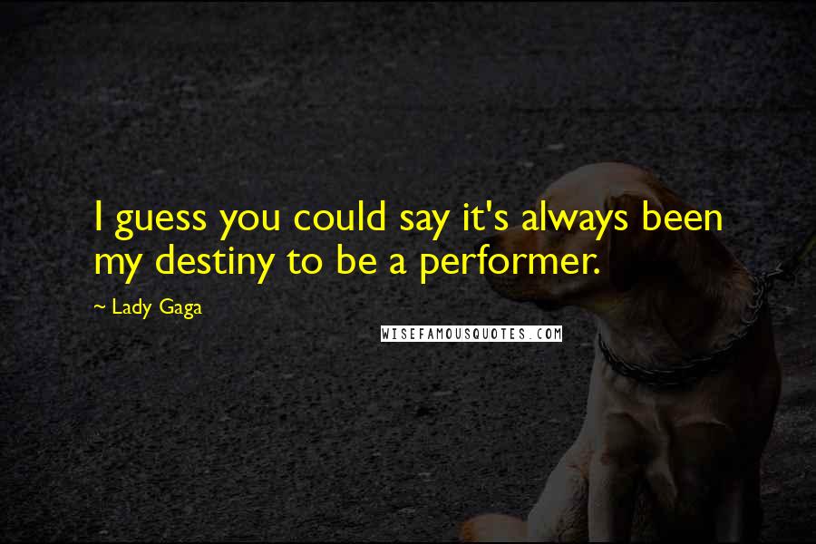 Lady Gaga Quotes: I guess you could say it's always been my destiny to be a performer.