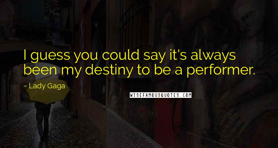 Lady Gaga Quotes: I guess you could say it's always been my destiny to be a performer.