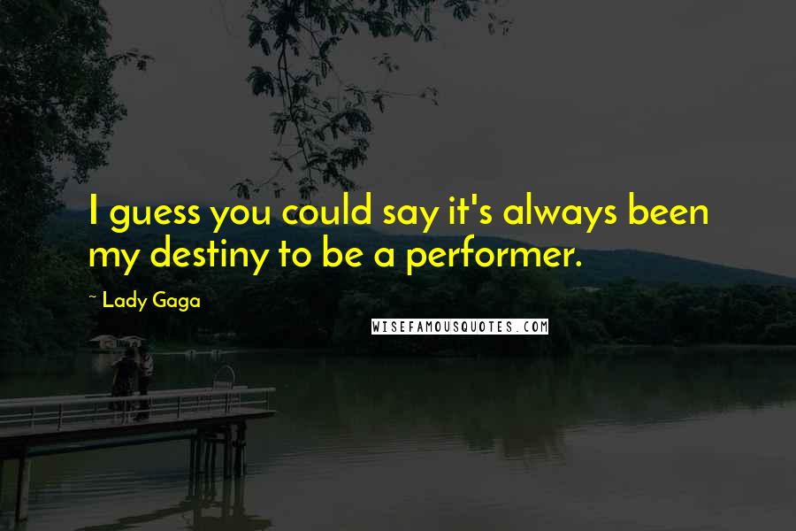 Lady Gaga Quotes: I guess you could say it's always been my destiny to be a performer.