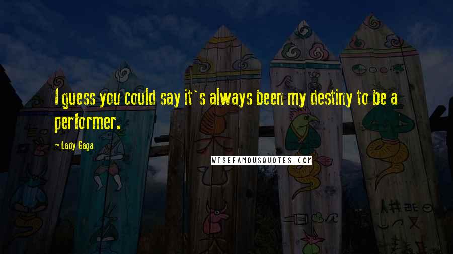 Lady Gaga Quotes: I guess you could say it's always been my destiny to be a performer.