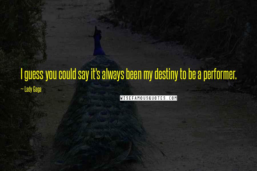 Lady Gaga Quotes: I guess you could say it's always been my destiny to be a performer.
