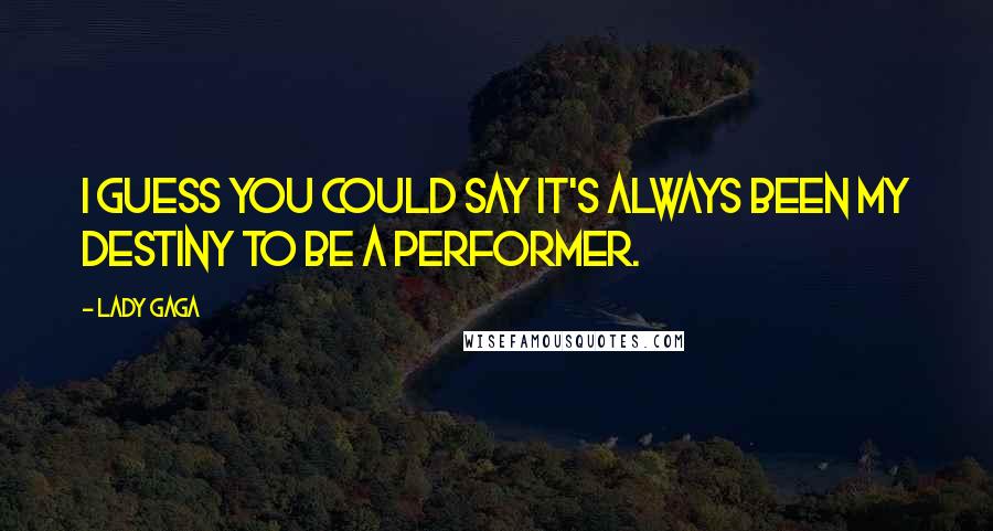 Lady Gaga Quotes: I guess you could say it's always been my destiny to be a performer.