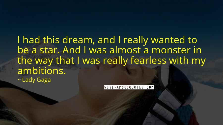 Lady Gaga Quotes: I had this dream, and I really wanted to be a star. And I was almost a monster in the way that I was really fearless with my ambitions.