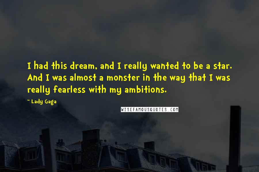Lady Gaga Quotes: I had this dream, and I really wanted to be a star. And I was almost a monster in the way that I was really fearless with my ambitions.
