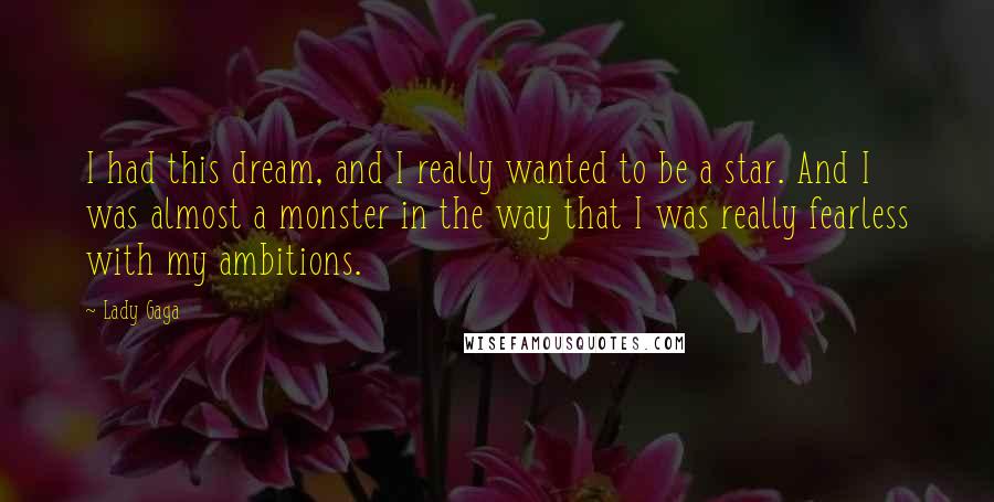 Lady Gaga Quotes: I had this dream, and I really wanted to be a star. And I was almost a monster in the way that I was really fearless with my ambitions.