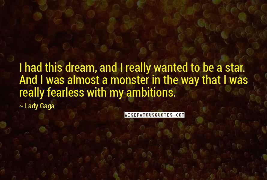 Lady Gaga Quotes: I had this dream, and I really wanted to be a star. And I was almost a monster in the way that I was really fearless with my ambitions.