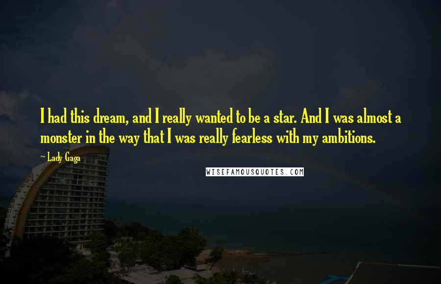 Lady Gaga Quotes: I had this dream, and I really wanted to be a star. And I was almost a monster in the way that I was really fearless with my ambitions.