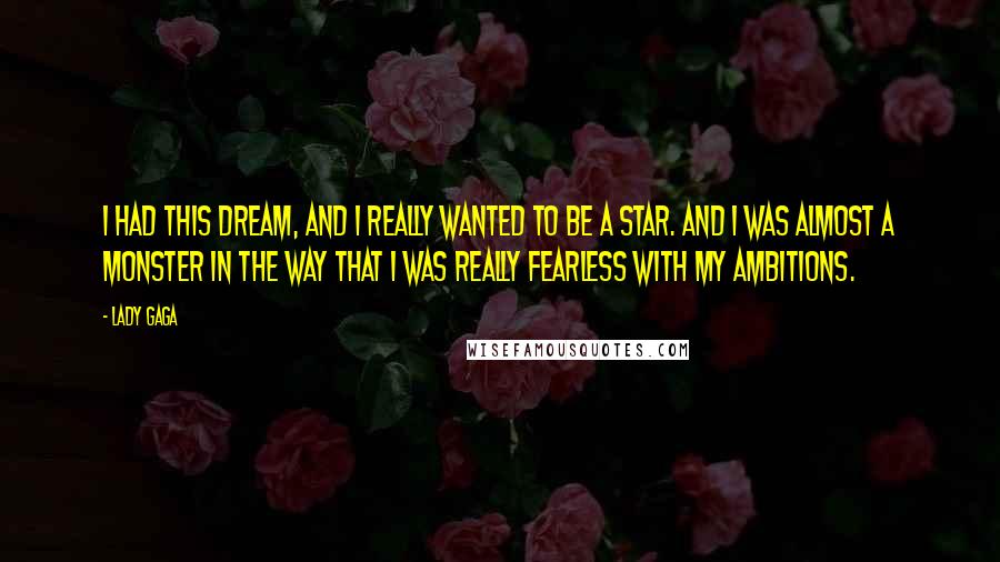 Lady Gaga Quotes: I had this dream, and I really wanted to be a star. And I was almost a monster in the way that I was really fearless with my ambitions.
