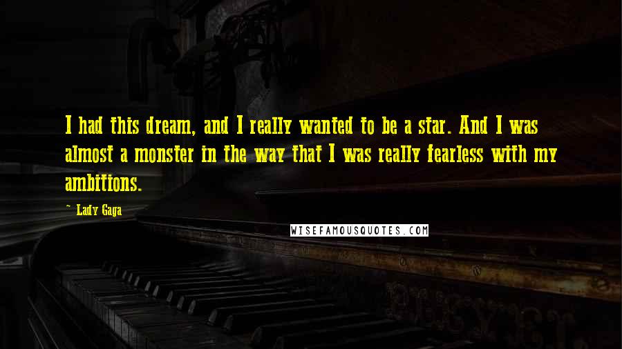 Lady Gaga Quotes: I had this dream, and I really wanted to be a star. And I was almost a monster in the way that I was really fearless with my ambitions.
