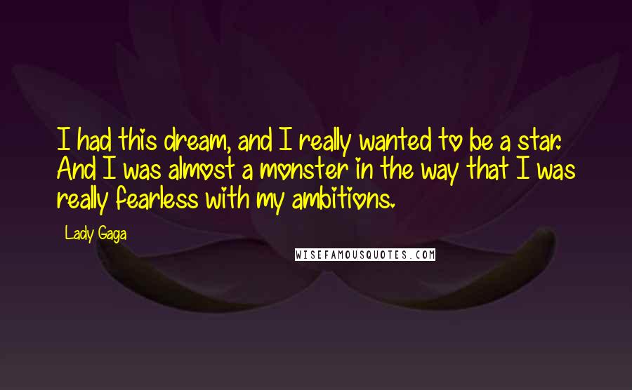 Lady Gaga Quotes: I had this dream, and I really wanted to be a star. And I was almost a monster in the way that I was really fearless with my ambitions.