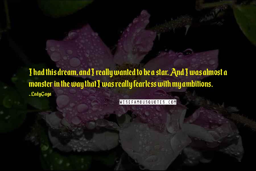 Lady Gaga Quotes: I had this dream, and I really wanted to be a star. And I was almost a monster in the way that I was really fearless with my ambitions.
