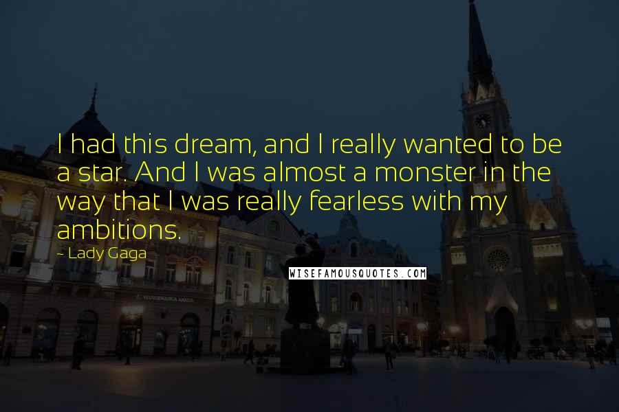 Lady Gaga Quotes: I had this dream, and I really wanted to be a star. And I was almost a monster in the way that I was really fearless with my ambitions.