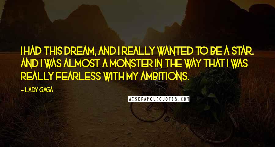 Lady Gaga Quotes: I had this dream, and I really wanted to be a star. And I was almost a monster in the way that I was really fearless with my ambitions.