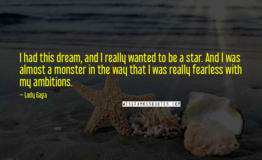 Lady Gaga Quotes: I had this dream, and I really wanted to be a star. And I was almost a monster in the way that I was really fearless with my ambitions.