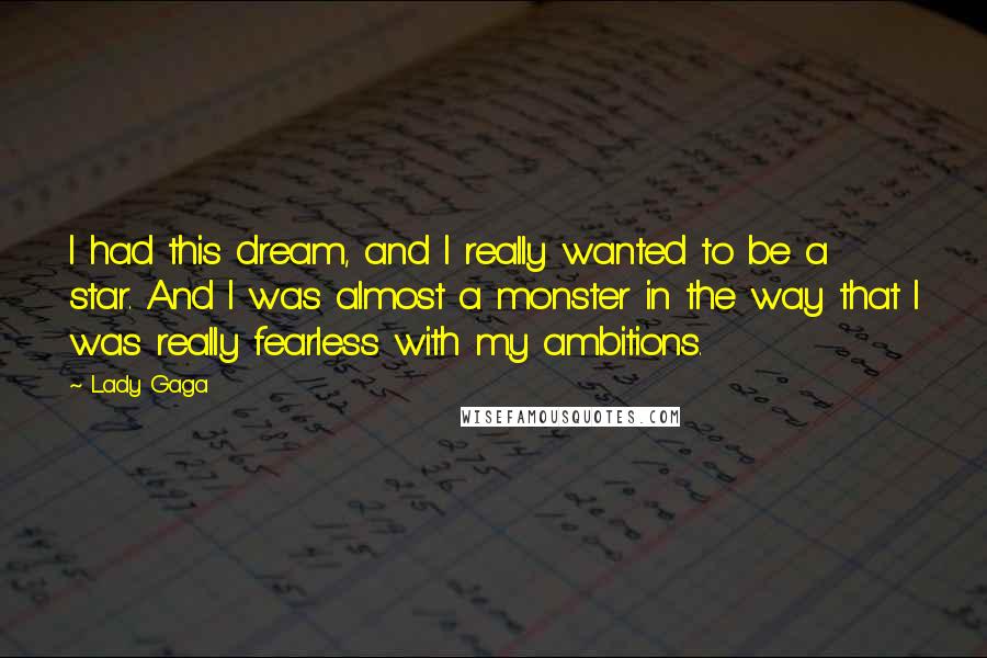 Lady Gaga Quotes: I had this dream, and I really wanted to be a star. And I was almost a monster in the way that I was really fearless with my ambitions.