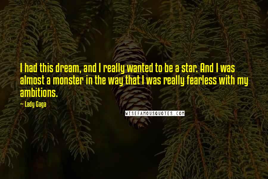 Lady Gaga Quotes: I had this dream, and I really wanted to be a star. And I was almost a monster in the way that I was really fearless with my ambitions.