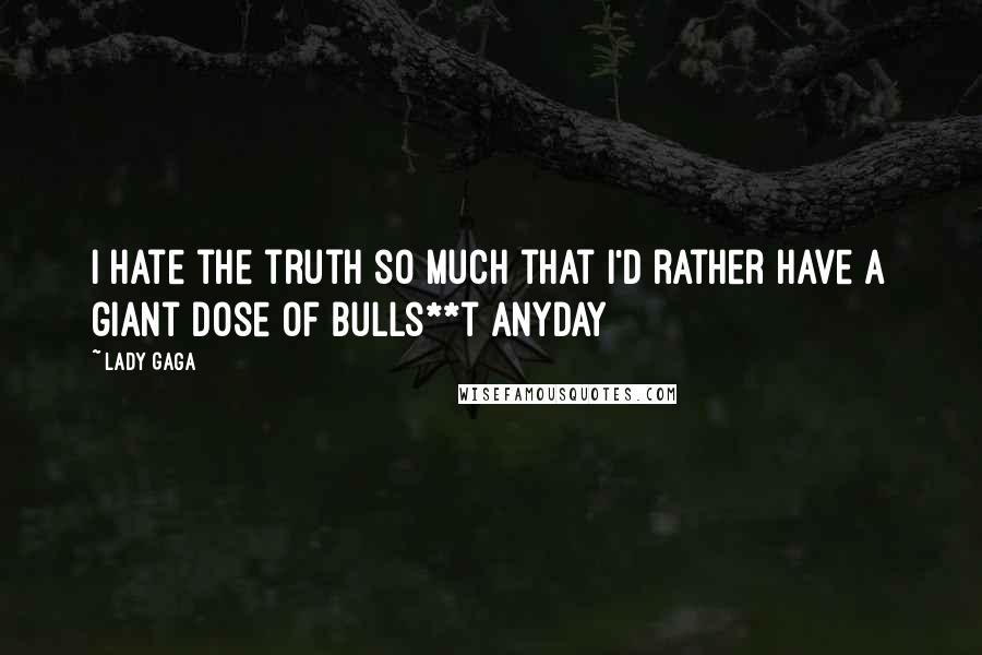 Lady Gaga Quotes: I hate the truth so much that i'd rather have a giant dose of bulls**t anyday