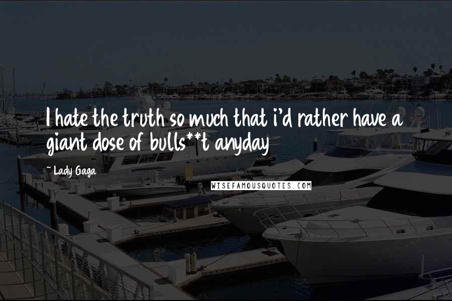 Lady Gaga Quotes: I hate the truth so much that i'd rather have a giant dose of bulls**t anyday