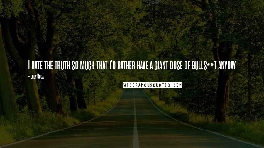 Lady Gaga Quotes: I hate the truth so much that i'd rather have a giant dose of bulls**t anyday