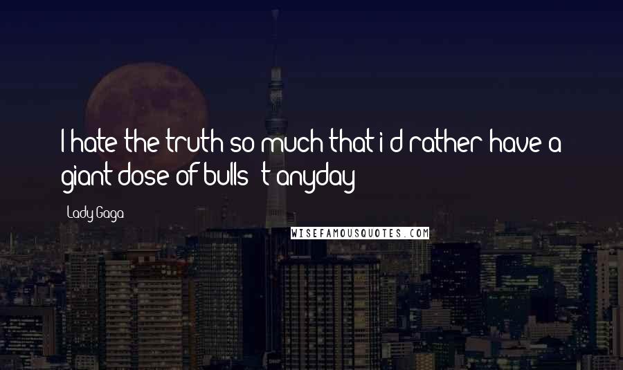 Lady Gaga Quotes: I hate the truth so much that i'd rather have a giant dose of bulls**t anyday