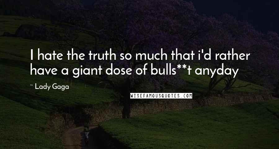Lady Gaga Quotes: I hate the truth so much that i'd rather have a giant dose of bulls**t anyday