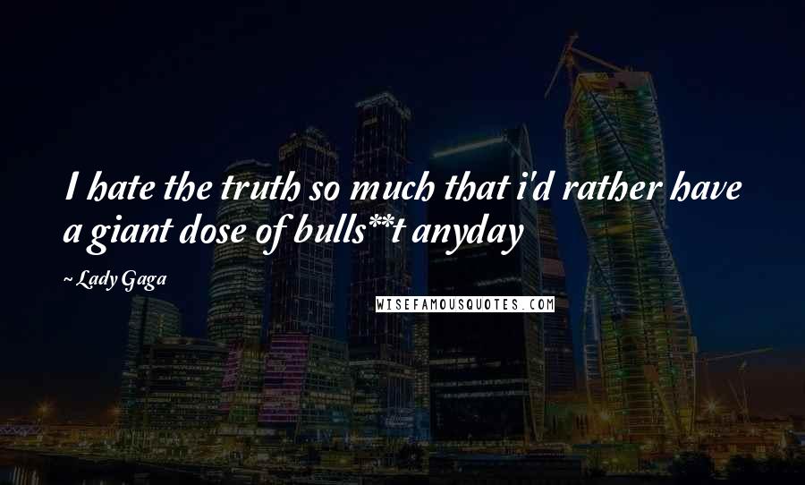 Lady Gaga Quotes: I hate the truth so much that i'd rather have a giant dose of bulls**t anyday