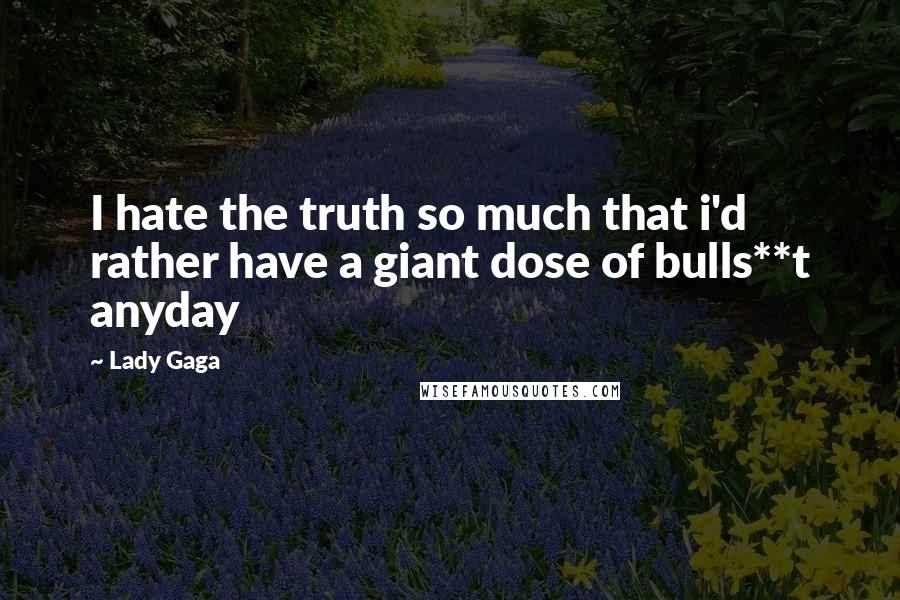 Lady Gaga Quotes: I hate the truth so much that i'd rather have a giant dose of bulls**t anyday
