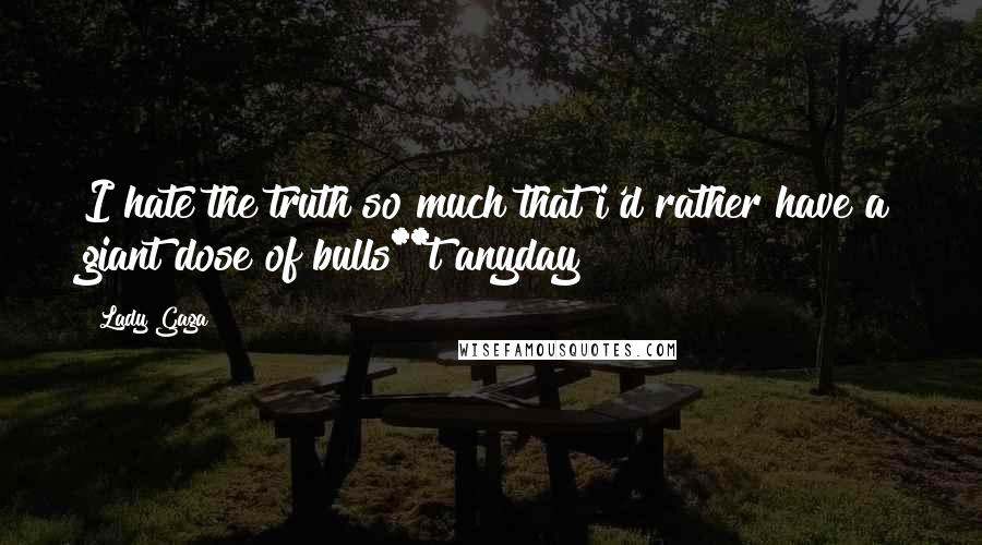 Lady Gaga Quotes: I hate the truth so much that i'd rather have a giant dose of bulls**t anyday