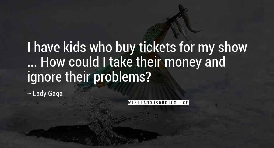 Lady Gaga Quotes: I have kids who buy tickets for my show ... How could I take their money and ignore their problems?